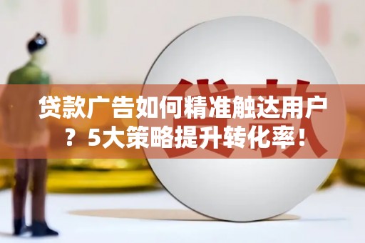 内门贷款广告如何精准触达用户？5大策略提升转化率！