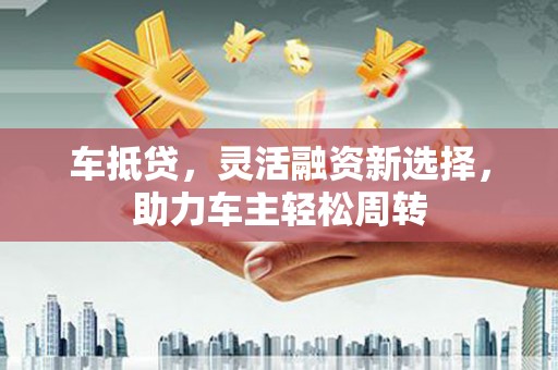 内门车抵贷，灵活融资新选择，助力车主轻松周转