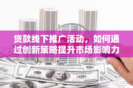 内门贷款线下推广活动，如何通过创新策略提升市场影响力