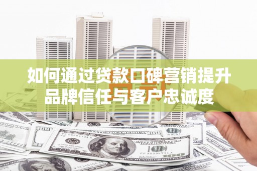 内门如何通过贷款口碑营销提升品牌信任与客户忠诚度