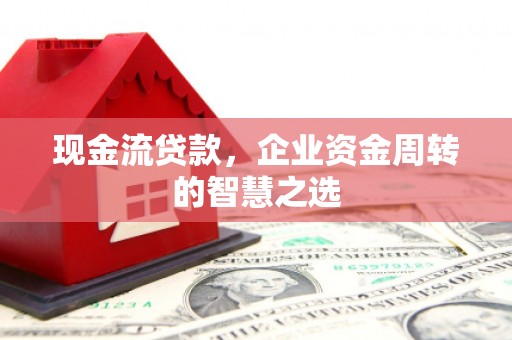 内门现金流贷款，企业资金周转的智慧之选