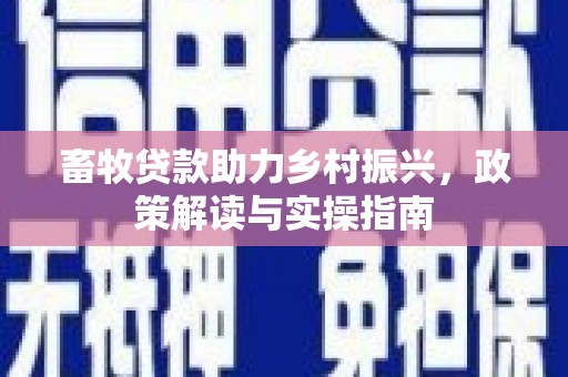 内门畜牧贷款助力乡村振兴，政策解读与实操指南