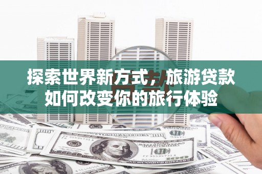 内门探索世界新方式，旅游贷款如何改变你的旅行体验