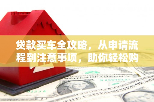 内门贷款买车全攻略，从申请流程到注意事项，助你轻松购车